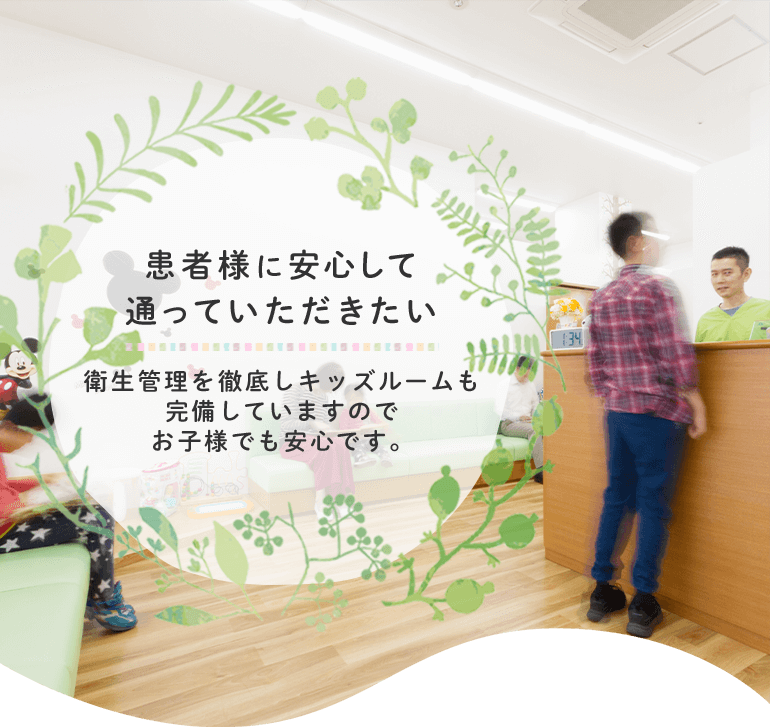 患者様に安心して通っていただきたい 衛生管理を徹底しキッズルームも完備していますのでお子様でも安心です。